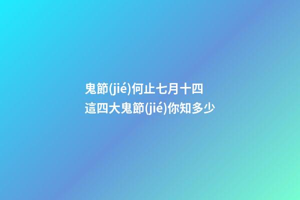 鬼節(jié)何止七月十四 這四大鬼節(jié)你知多少